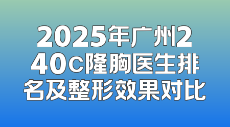2025年广州240c隆胸医生排名及整形效果对比
