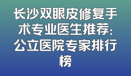 长沙双眼皮修复手术专业医生推荐：公立医院专家排行榜