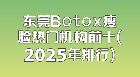 东莞Botox瘦脸热门机构前十（2025年排行）