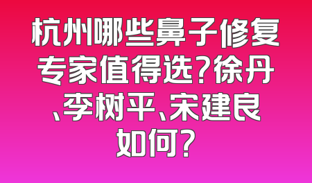 杭州哪些鼻子修复专家值得选？徐丹、李树平、宋建良如何？