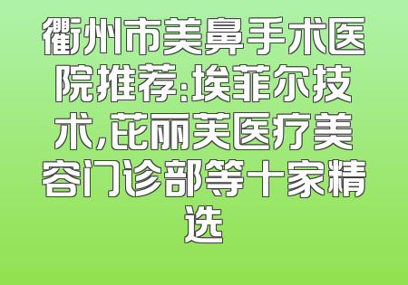 衢州市美鼻手术医院推荐：埃菲尔技术，芘丽芙医疗美容门诊部等十家精选