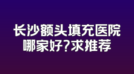 长沙额头填充医院哪家好？求推荐