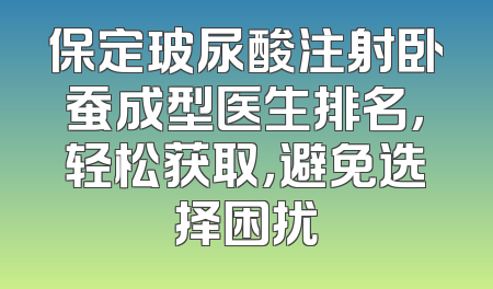 保定玻尿酸注射卧蚕成型医生排名，轻松获取，避免选择困扰