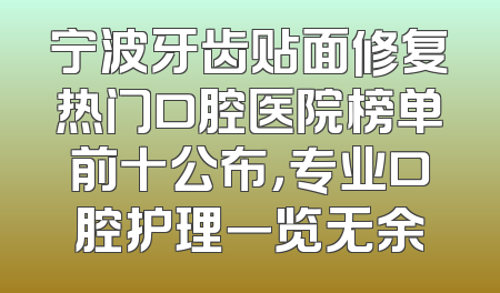 宁波牙齿贴面修复热门口腔医院榜单前十公布，专业口腔护理一览无余