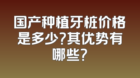 国产种植牙桩价格是多少？其优势有哪些？