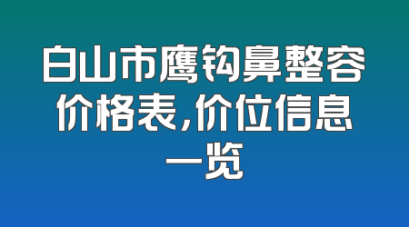白山市鹰钩鼻整容价格表，价位信息一览