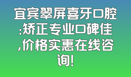 宜宾翠屏喜牙口腔：矫正专业口碑佳，价格实惠在线咨询！