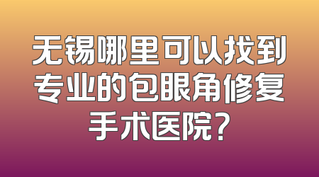 无锡哪里可以找到专业的包眼角修复手术医院？