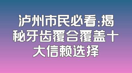 泸州市民必看：揭秘牙齿覆合覆盖十大信赖选择