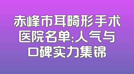 赤峰市耳畸形手术医院名单：人气与口碑实力集锦