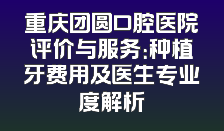 重庆团圆口腔医院评价与服务：种植牙费用及医生专业度解析