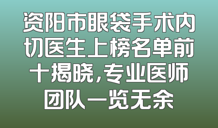 资阳市眼袋手术内切医生上榜名单前十揭晓，专业医师团队一览无余