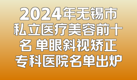 2024年无锡市私立医疗美容前十名 单眼斜视矫正专科医院名单出炉