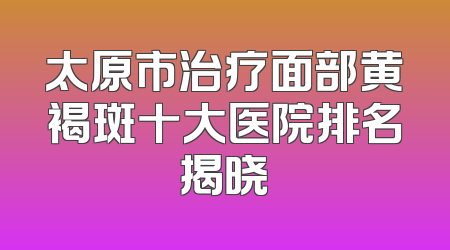 太原市治疗面部黄褐斑十大医院排名揭晓