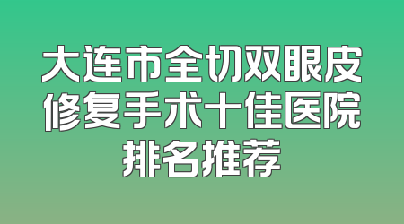 大连市全切双眼皮修复手术十佳医院排名推荐