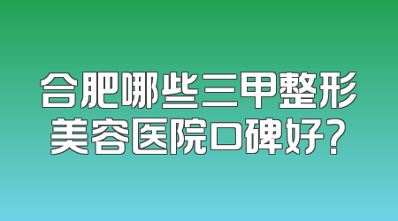 合肥哪些三甲整形美容医院口碑好？