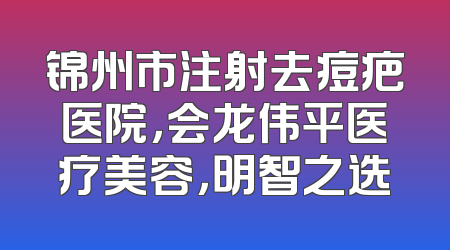 锦州市注射去痘疤医院，会龙伟平医疗美容，明智之选