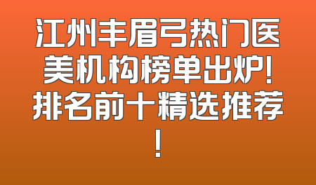 江州丰眉弓热门医美机构榜单出炉！排名前十精选推荐！