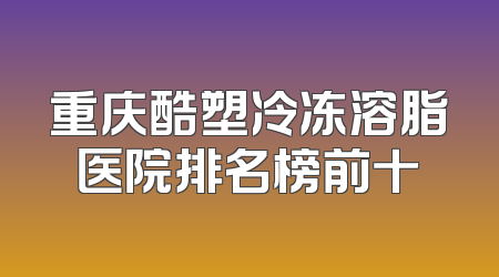 重庆酷塑冷冻溶脂医院排名榜前十