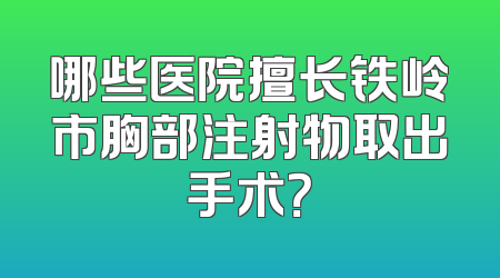 哪些医院擅长铁岭市胸部注射物取出手术？