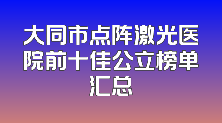 大同市点阵激光医院前十佳公立榜单汇总