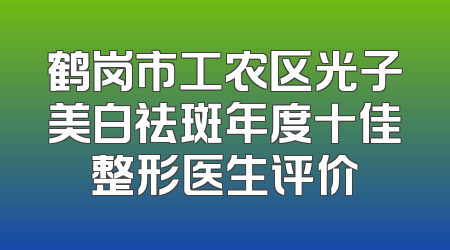鹤岗市工农区光子美白祛斑年度十佳整形医生评价