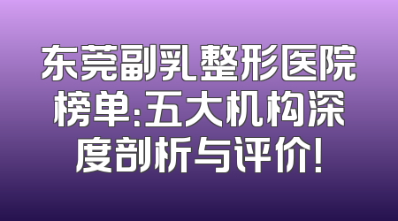 东莞副乳整形医院榜单：五大机构深度剖析与评价！