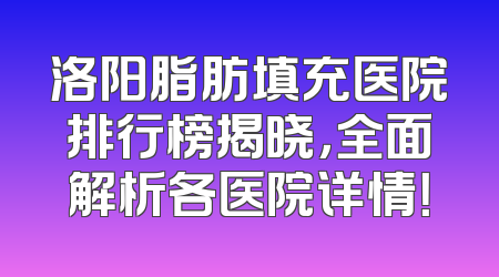 洛阳脂肪填充医院排行榜揭晓，全面解析各医院详情！