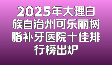 2025年大理白族自治州可乐丽树脂补牙医院十佳排行榜出炉