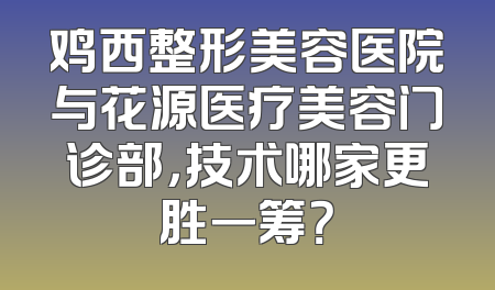 鸡西整形美容医院与花源医疗美容门诊部，技术哪家更胜一筹？
