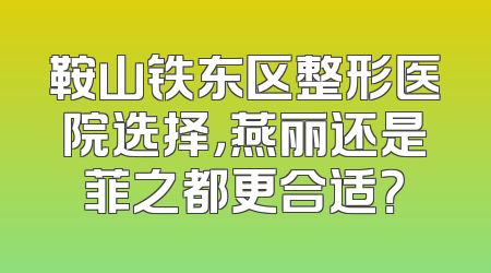 鞍山铁东区整形医院选择，燕丽还是菲之都更合适？