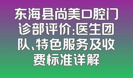 东海县尚美口腔门诊部评价：医生团队、特色服务及收费标准详解