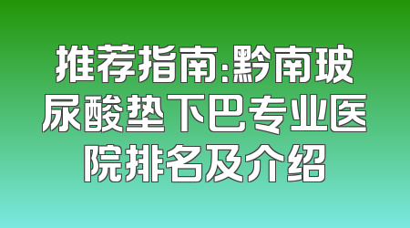 推荐指南：黔南玻尿酸垫下巴专业医院排名及介绍