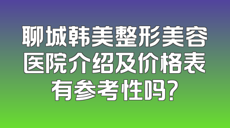 聊城韩美整形美容医院介绍及价格表有参考性吗？