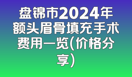 盘锦市2024年额头眉骨填充手术费用一览（价格分享）