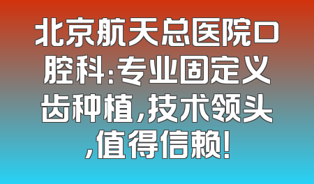 北京航天总医院口腔科：专业固定义齿种植，技术领头，值得信赖！