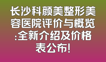 长沙科颜美整形美容医院评价与概览：全新介绍及价格表公布！