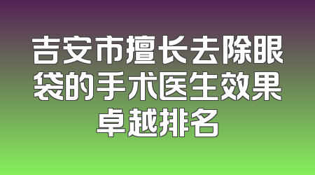 吉安市擅长去除眼袋的手术医生效果卓越排名
