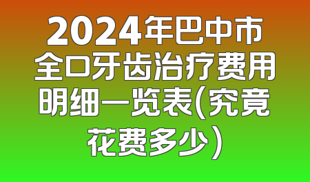 2024年巴中市全口牙齿治疗费用明细一览表（究竟花费多少）