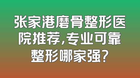 张家港磨骨整形医院推荐，专业可靠整形哪家强？