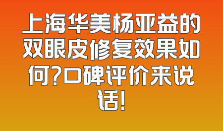 上海华美杨亚益的双眼皮修复效果如何？口碑评价来说话！