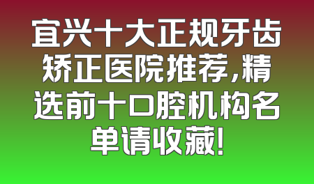 宜兴十大正规牙齿矫正医院推荐，精选前十口腔机构名单请收藏！
