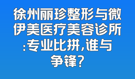 徐州丽珍整形与微伊美医疗美容诊所：专业比拼，谁与争锋？