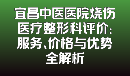 宜昌中医医院烧伤医疗整形科评价：服务、价格与优势全解析