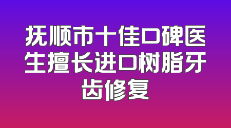 抚顺市十佳口碑医生擅长进口树脂牙齿修复