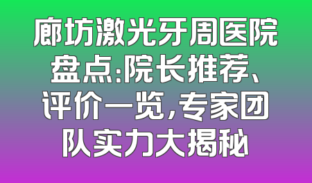 廊坊激光牙周医院盘点：院长推荐、评价一览，专家团队实力大揭秘