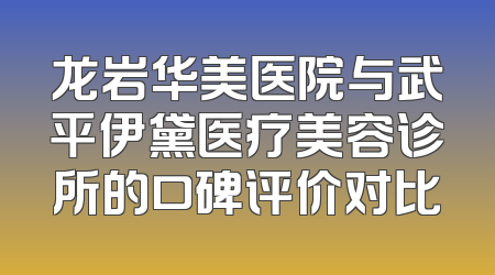 龙岩华美医院与武平伊黛医疗美容诊所的口碑评价对比