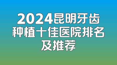 2024昆明牙齿种植十佳医院排名及推荐