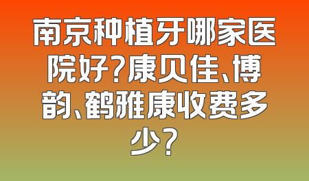 南京种植牙哪家医院好？康贝佳、博韵、鹤雅康收费多少？