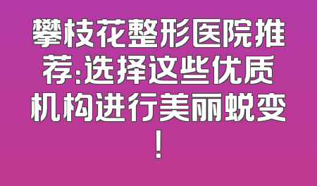 攀枝花整形医院推荐：选择这些优质机构进行美丽蜕变！